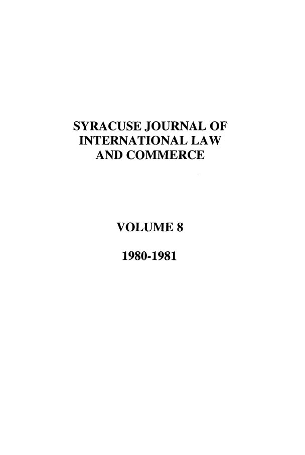 handle is hein.journals/sjilc8 and id is 1 raw text is: SYRACUSE JOURNAL OF
INTERNATIONAL LAW
AND COMMERCE
VOLUME 8
1980-1981


