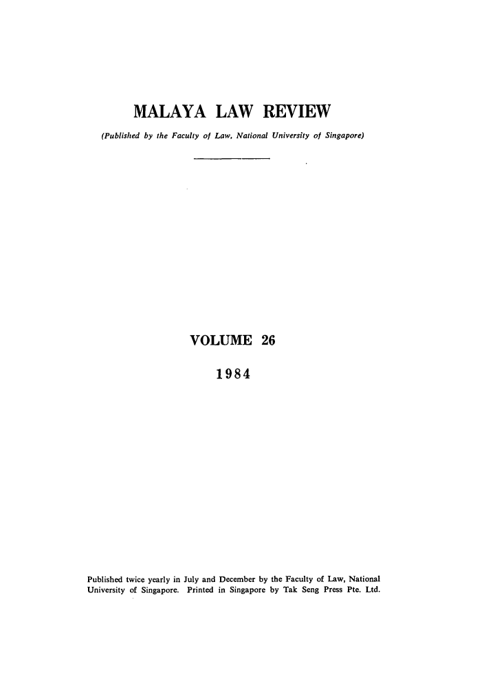 handle is hein.journals/sjls26 and id is 1 raw text is: MALAYA LAW REVIEW
(Published by the Faculty of Law, National University of Singapore)
VOLUME 26
1984
Published twice yearly in July and December by the Faculty of Law, National
University of Singapore. Printed in Singapore by Tak Seng Press Pte. Ltd.


