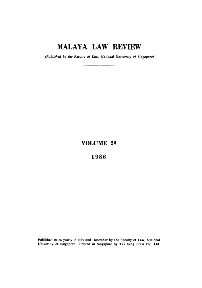 handle is hein.journals/sjls28 and id is 1 raw text is: MALAYA LAW REVIEW
(Published by the Faculty of Law, National University of Singapore)

VOLUME 28
1986

Published twice yearly in July and December by the Faculty of Law, National
University of Singapore. Printed in Singapore by Tak Seng Press Pte. Ltd.


