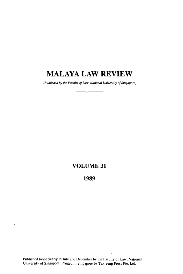 handle is hein.journals/sjls31 and id is 1 raw text is: MALAYA LAW REVIEW
(Published by the Faculty of Law, National University of Singapore)
VOLUME 31
1989
Published twice yearly in July and December by the Faculty of Law, National
University of Singapore. Printed in Singapore by Tak Seng Press Pte. Ltd.


