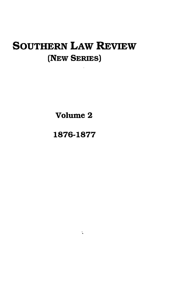 handle is hein.journals/slrns2 and id is 1 raw text is: SOUTHERN LAW REVIEW
(NEW SERIES)
Volume 2
1876-1877


