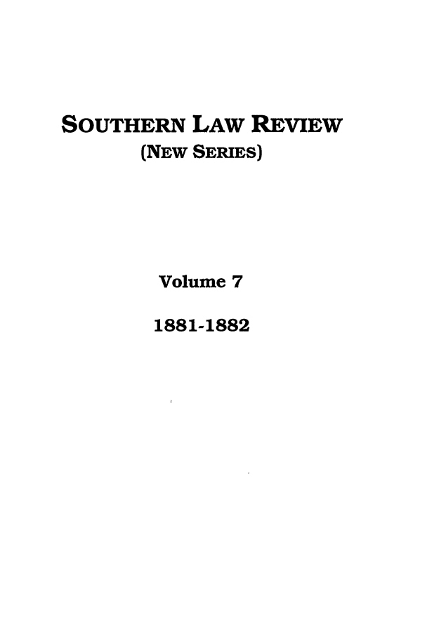 handle is hein.journals/slrns7 and id is 1 raw text is: SOUTHERN LAW REVIEW
(NEW SERIES)
Volume 7
1881-1882


