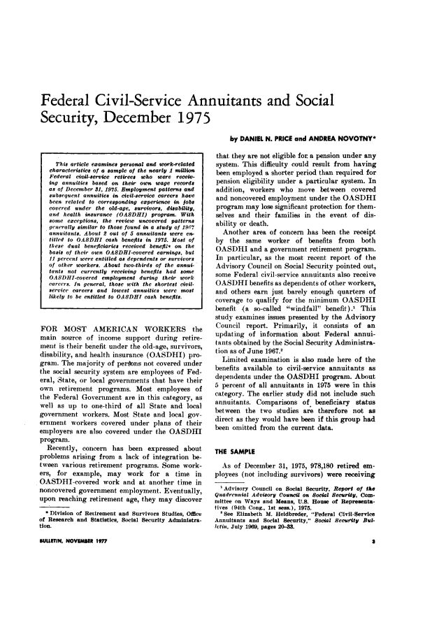 handle is hein.journals/ssbul40 and id is 805 raw text is: Federal Civil-Service Annuitants and Social
Security, December 1975

This article examines personal and work-related
characteristics of a sample of the nearly 1 millon
Federal ivil-service retirees who were receiv-
ing annuities based on their own wage records
as of December 31, 1975. Employment patterns and
subsequent annuities in civil-service careers have
been related to corresponding experience in jobs
covered under the old-age, survivors, disability,
and health insurance (OASDHI) program. With
some exceptions, the review uncovered patterns
generally similar to those found in a study of 1967
annuitants. About 2 out of 5 annuitants were en-
titled to OASDHI cash benefits in 1975. Most of
these dual beneficiaries received benefit, on the
basis of their own OASDHI-covered earnings, but
11 percent were entitled as dependents or survivors
of other workers. About two-thirds of the annul-
fants not currently receiving benefits had some
OASDHI-covered employment during their work
careers. In general, those with the shortest civil-
service careers and lowest annuities were most
likely to be entitled to OASDHI cash benefits.
FOR MOST AMERICAN WORKERS the
main source of income support during retire-
ment is their benefit under the old-age, survivors,
disability, and health insurance (OASDHI) pro-
gram. The majority of persons not covered under
the social security system are employees of Fed-
eral, State, or local governments that have their
own retirement programs. Most employees of
the Federal Government are in this category, as
well as up to one-third of all State and local
government workers. Most State and local gov-
ernment workers covered under plans of their
employers are also covered under the OASDHI
program.
Recently, concern has been expressed about
problems arising from a lack of integration be-
tween various retirement programs. Some work-
ers, for example, may       work    for a   time in
OAS)HI-covered work and at another time in
noncovered government employment. Eventually,
upon reaching retirement age, they may discover
Division of Retirement and Survivors Studies, Office
of Research and Statistics, Social Security Administra-
tion.

by DANIEL N. PRICE and ANDREA NOVOTNY*
that they are not eligible for a pension under any
system. This difficulty could result from having
been employed a shorter period than required for
pension eligibility under a particular system. In
addition, workers who move between covered
and noncovered employment under the OASDHI
program may lose significant protection for them-
selves and their families in the event of dis-
ability or death.
Another area of concern has been the receipt
by the same worker of benefits from       both
OASDHI and a government retirement program.
In particular, as the most recent report of the
Advisory Council on Social Security pointed out,
some Federal civil-service annuitants also receive
OASDHI benefits as dependents of other workers,
and others earn just barely enough quarters of
coverage to qualify for the minimum OASDHI
benefit (a so-called windfall benefit)., This
study examines issues presented by the Advisory
Council report. Primarily, it consists of an
updating of information about Federal annui-
tants obtained by the Social Security Administra-
tion as of June 1967.'
Limited examination is also made here of the
benefits available to civil-service annuitants as
dependents under the OASDHI program. About
5 percent of all annuitants in 1975 were in this
category. The earlier study did not include such
annuitants. Comparisons of beneficiary status
between the two studies are therefore not as
direct as they would have been if this group had
been omitted from the current data.
THE SAMPLE
As of December 31, 1975, 978,180 retired em-
ployees (not including survivors) were receiving
'Advisory Council on Social Security, Report of the
Quadrennial Advisory Council on Social Security, Com-
nittee on Ways and Means, U.S. House of Representa-
tives (94th Cong., Ist sess.), 1975.
'See Elizabeth M. Heidbreder, Federal Civil-Service
Annuitants and Social Security, Social Security But-
letin, July 1969, pages 20-38.

BULLETIN, NOVEMBER 1977


