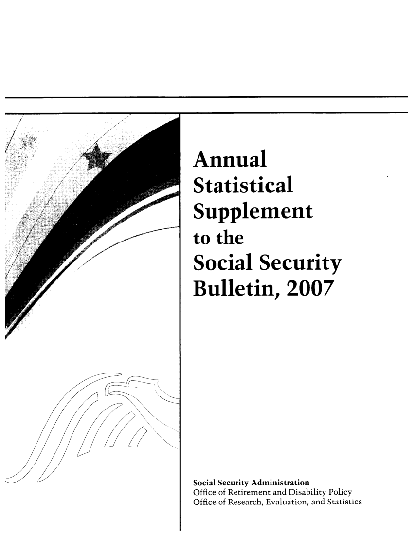 handle is hein.journals/ssbuls2007 and id is 1 raw text is: AnnualStatisticalSupplementto theSocial SecurityBulletin, 2007Social Security AdministrationOffice of Retirement and Disability PolicyOffice of Research, Evaluation, and Statistics