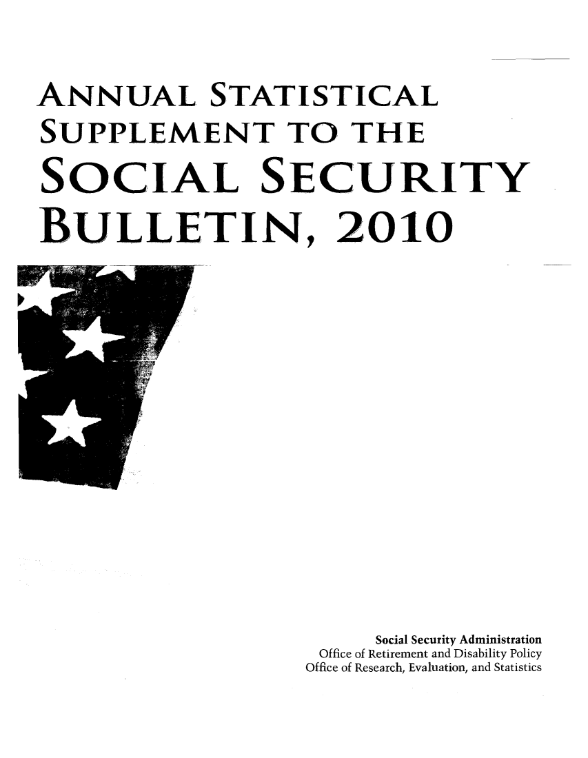 handle is hein.journals/ssbuls2010 and id is 1 raw text is: ANNUAL STATISTICALSUPPLEMENT TO THESOCIAL SECURITYBULLETIN, 2010Social Security AdministrationOffice of Retirement and Disability PolicyOffice of Research, Evaluation, and Statistics