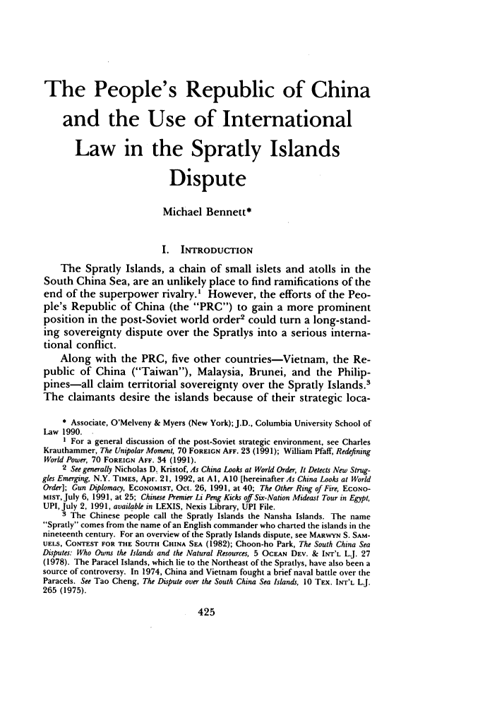 handle is hein.journals/stanit28 and id is 433 raw text is: The People's Republic of China
and the Use of International
Law in the Spratly Islands
Dispute
Michael Bennett*
I. INTRODUCTION
The Spratly Islands, a chain of small islets and atolls in the
South China Sea, are an unlikely place to find ramifications of the
end of the superpower rivalry.' However, the efforts of the Peo-
ple's Republic of China (the PRC) to gain a more prominent
position in the post-Soviet world order2 could turn a long-stand-
ing sovereignty dispute over the Spratlys into a serious interna-
tional conflict.
Along with the PRC, five other countries-Vietnam, the Re-
public of China (Taiwan), Malaysia, Brunei, and the Philip-
pines-all claim territorial sovereignty over the Spratly Islands.'
The claimants desire the islands because of their strategic loca-
* Associate, O'Melveny & Myers (New York); J.D., Columbia University School of
Law 1990.
I For a general discussion of the post-Soviet strategic environment, see Charles
Krauthammer, The Unipolar Moment, 70 FOREIGN AFF. 23 (1991); William Pfaff, Redefining
World Power, 70 FOREIGN AFF. 34 (1991).
2 See generally Nicholas D. Kristof, As China Looks at World Order, It Detects New Strug-
gles Emerging, N.Y. TIMES, Apr. 21, 1992, at Al, AI0 [hereinafter As China Looks at World
Order]; Gun Diplomacy, ECONOMIST, Oct. 26, 1991, at 40; The Other Ring of Fire, ECONO-
MIST, July 6, 1991, at 25; Chinese Premier Li Peng Kicks off Six-Nation Mideast Tour in Egypt,
UPI, July 2, 1991, available in LEXIS, Nexis Library, UPI File.
3 The Chinese people call the Spratly Islands the Nansha Islands. The name
Spratly comes from the name of an English commander who charted the islands in the
nineteenth century. For an overview of the Spratly Islands dispute, see MARWYN S. SAM-
UELS, CONTEST FOR THE SOUTH CHINA SEA (1982); Choon-ho Park, The South China Sea
Disputes: Who Owns the Islands and the Natural Resources, 5 OCEAN DEV. & INT'L L.J. 27
(1978). The Paracel Islands, which lie to the Northeast of the Spratlys, have also been a
source of controversy. In 1974, China and Vietnam fought a brief naval battle over the
Paracels. See Tao Cheng, The Dispute over the South China Sea Islands, 10 TEX. INT'L L.J.
265 (1975).


