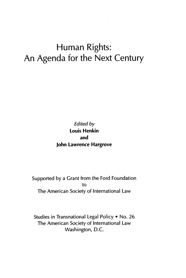 handle is hein.journals/stdtlp26 and id is 3 raw text is: Human Rights:An Agenda for the Next CenturyEdited byLouis HenkinandJohn Lawrence HargroveSupported by a Grant from the Ford FoundationtoThe American Society of International LawStudies in Transnational Legal Policy * No. 26The American Society of International LawWashington, D.C.