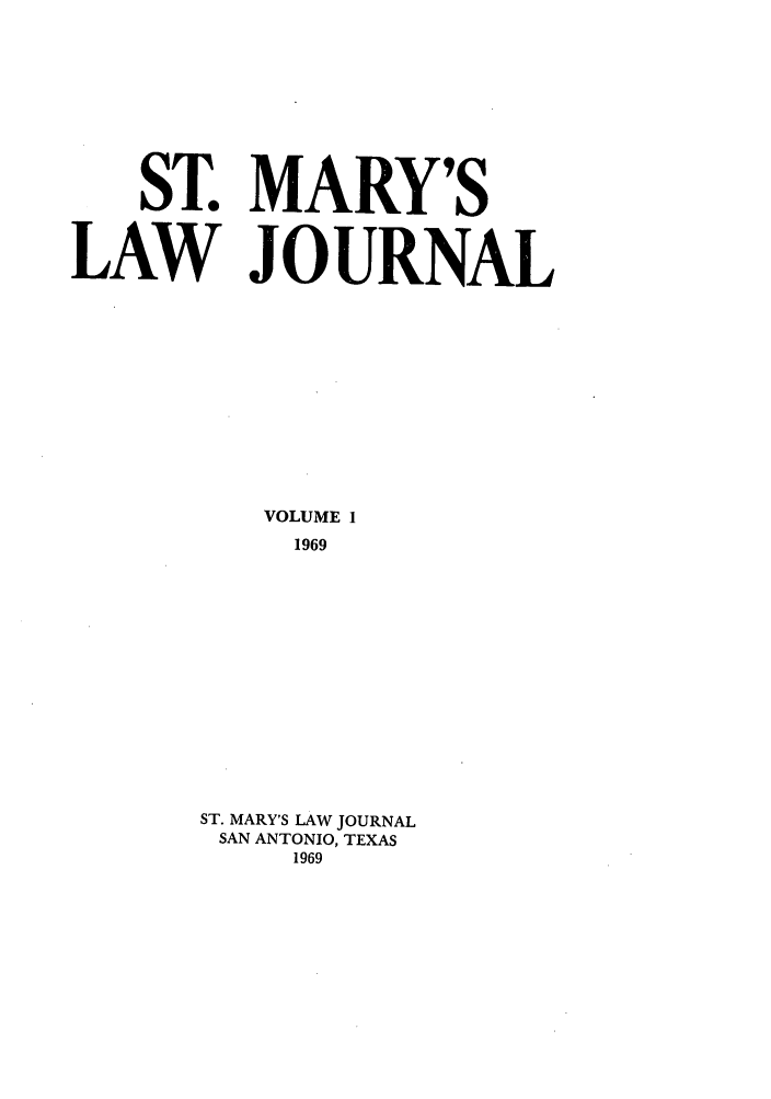 handle is hein.journals/stmlj1 and id is 1 raw text is: ST. MARY'S
LAW JOURNAL
VOLUME 1
1969
ST. MARY'S LAW JOURNAL
SAN ANTONIO, TEXAS
1969


