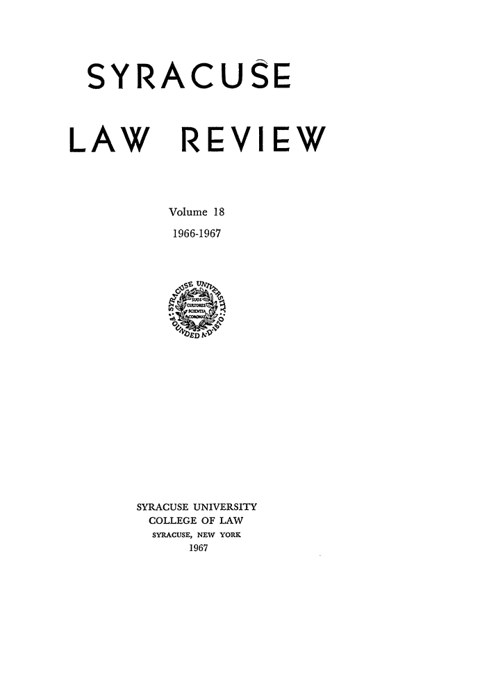 handle is hein.journals/syrlr18 and id is 1 raw text is: SYRACUSE
LAW REVIEW
Volume 18
1966-1967

SYRACUSE UNIVERSITY
COLLEGE OF LAW
SYRACUSE, NEW YORK
1967


