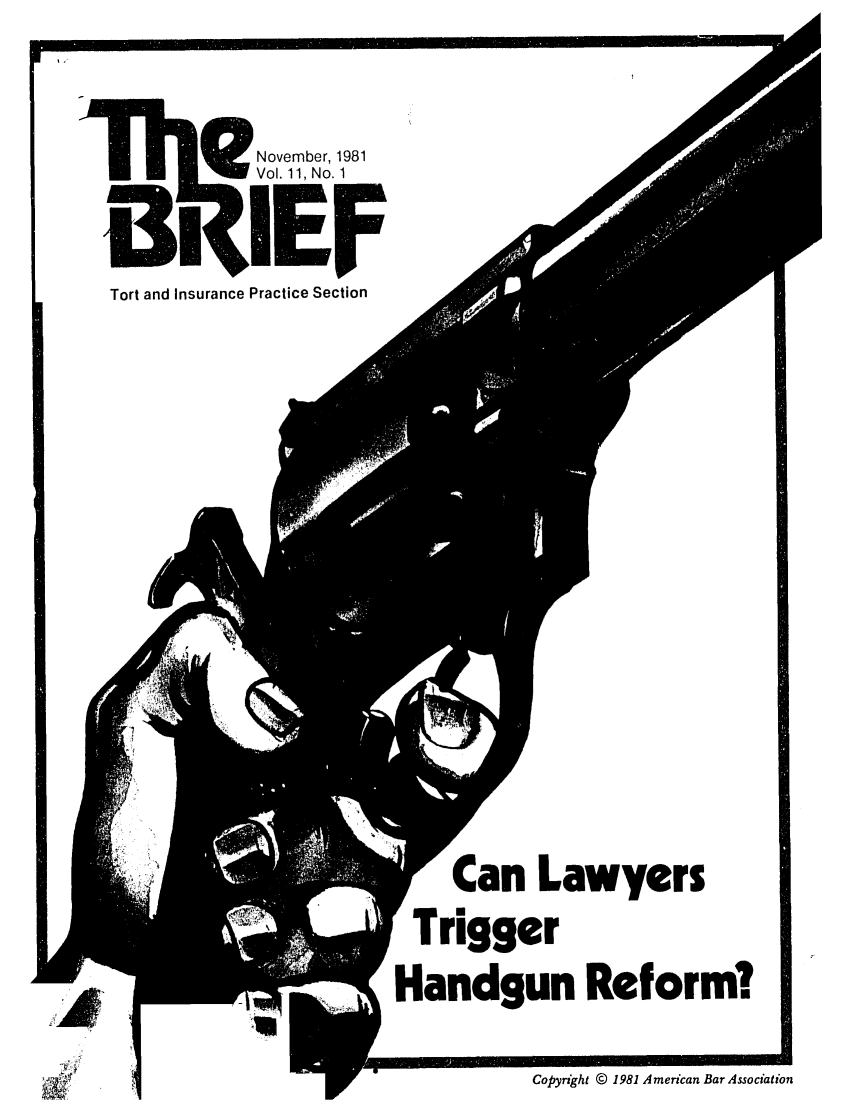 handle is hein.journals/tbrief11 and id is 1 raw text is: 1      Noveber,1981q   Vol. 11, No.r adiEFTort and Insurance Practice SectionCan LawyersTriggerHandgun Reform?Copyrght © 1981 American Bar AssociationMAElA !1
