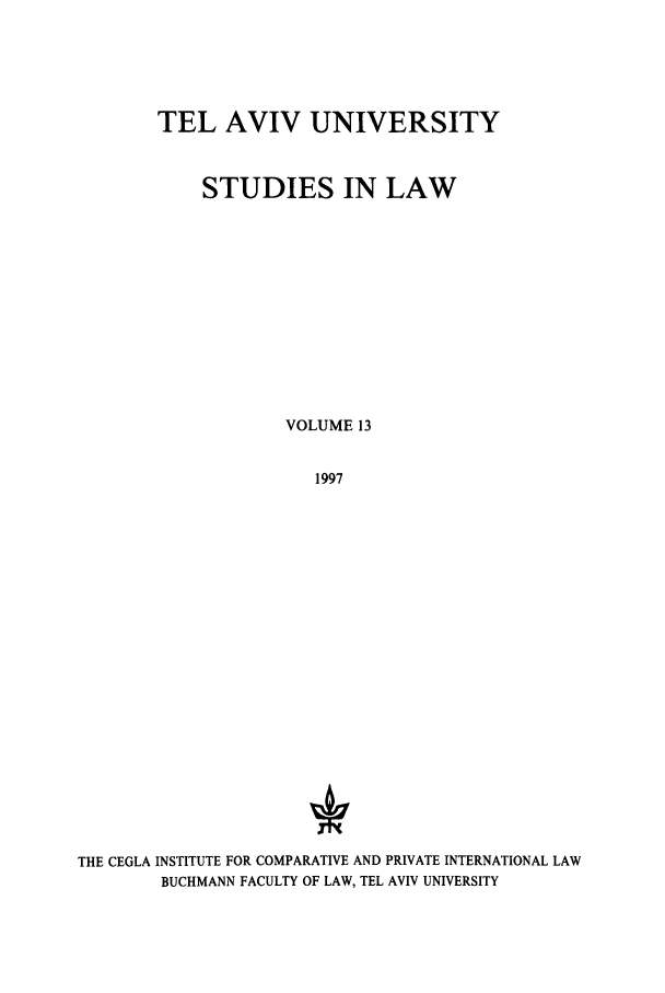 handle is hein.journals/telavusl13 and id is 1 raw text is: TEL AVIV UNIVERSITY
STUDIES IN LAW
VOLUME 13
1997
THE CEGLA INSTITUTE FOR COMPARATIVE AND PRIVATE INTERNATIONAL LAW
BUCHMANN FACULTY OF LAW, TEL AVIV UNIVERSITY


