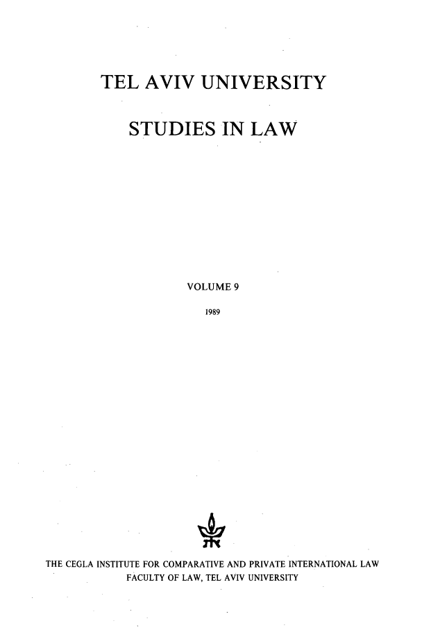 handle is hein.journals/telavusl9 and id is 1 raw text is: TEL AVIV UNIVERSITY
STUDIES IN LAW
VOLUME 9
1989

THE CEGLA INSTITUTE FOR COMPARATIVE AND PRIVATE INTERNATIONAL LAW
FACULTY OF LAW, TEL AVIV UNIVERSITY


