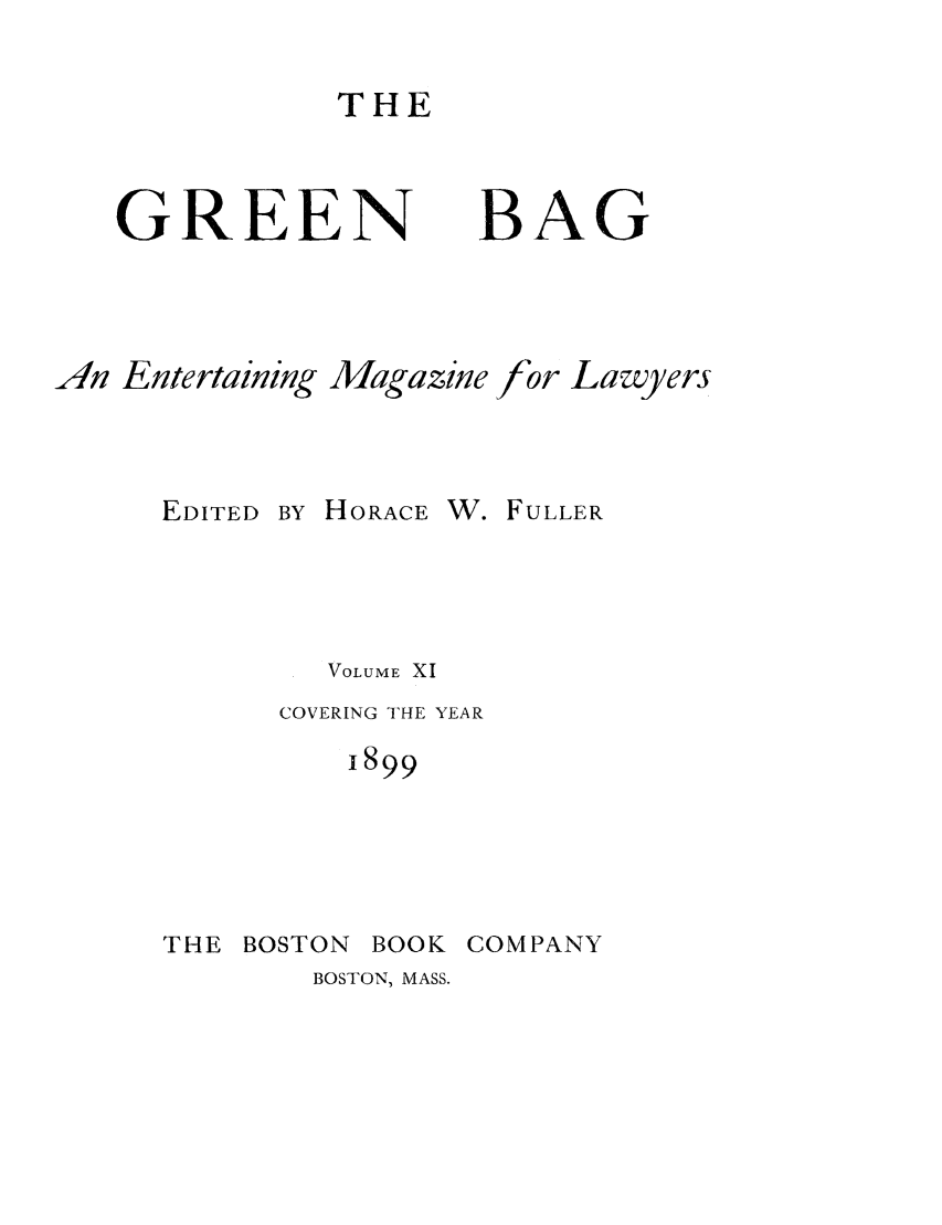 handle is hein.journals/tgb11 and id is 3 raw text is: THEGREENBAG4n EntertainingEDITEDMagazineBY HORACEfor LawyersW. FULLERVOLUME XICOVERING THE YEAR1899THE BOSTONBOOK COMPANYBOSTON, MASS.