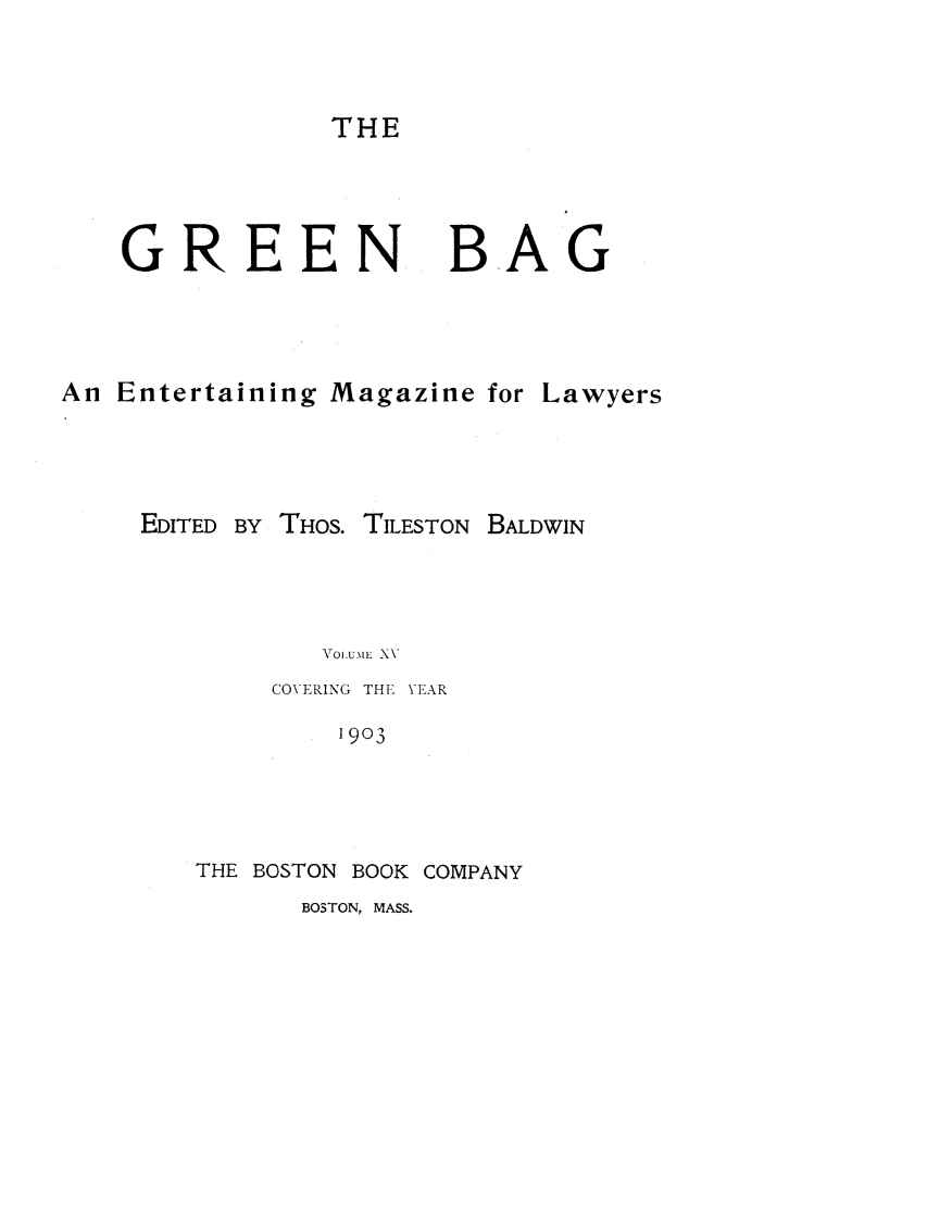 handle is hein.journals/tgb15 and id is 3 raw text is: THEGREEN BAGAn Entertaining Magazine for LawyersEDITED BY THOS. TILESTON BALDWINVOILUME X\COVERING THE \EAR1903THE BOSTON BOOK COMPANYBOSTON, MASS.