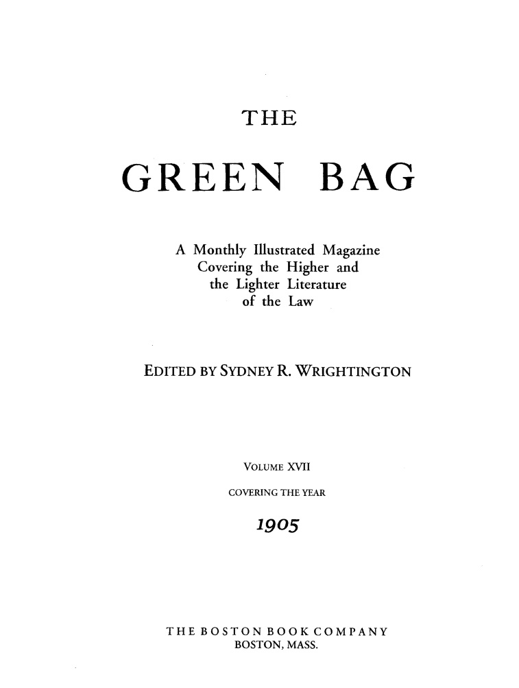 handle is hein.journals/tgb17 and id is 1 raw text is: THEGREENBAGA Monthly Illustrated MagazineCovering the Higher andthe Lighter Literatureof the LawEDITED BY SYDNEY R. WRIGHTINGTONVOLUME XVIICOVERING THE YEAR1905THE BOSTON BOOK COMPANYBOSTON, MASS.