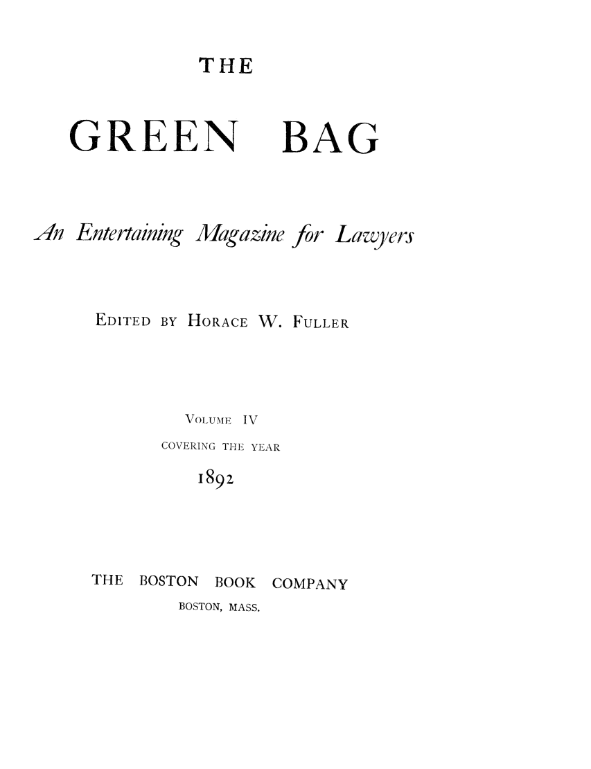 handle is hein.journals/tgb4 and id is 1 raw text is: THEGREENBAGAn EntertainingEDITEDMagazineBY HORACEforW. FULLERVOLUME IVCOVERING THE YEAR189zTHE BOSTONBOOK COMPANYBOSTON, MASS.Lawyers