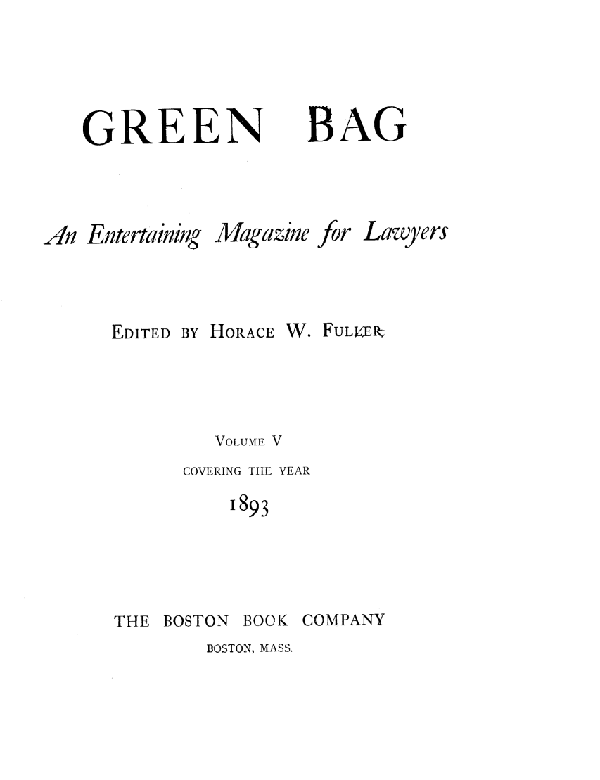handle is hein.journals/tgb5 and id is 1 raw text is: GREENBAGAn Entertaining Magazine for LawyersEDITED BY HORACE W. FULVEkVOLUME VCOVERING THE YEAR1893THE BOSTON BOOK COMPANYBOSTON, MASS.