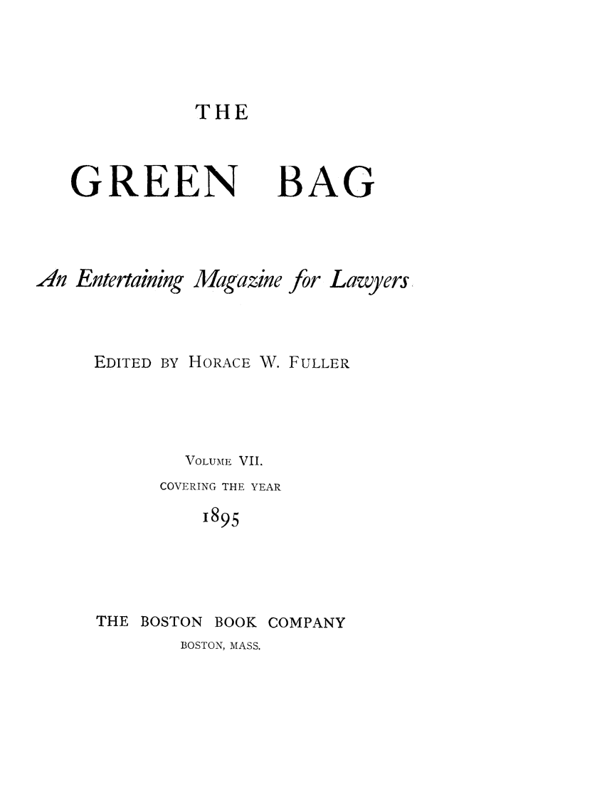 handle is hein.journals/tgb7 and id is 1 raw text is: THEGREENBAGAn Entertaining Magazine for LawyersEDITED BY HORACE W. FULLERVOLUME VII.COVERING THE YEAR1895THE BOSTON BOOK COMPANYBOSTON, MASS.