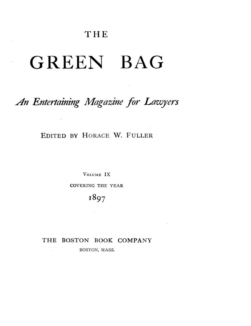 handle is hein.journals/tgb9 and id is 1 raw text is: THEGREEN BAGAn Entertaining Magazine for LawyersEDITED BY HORACE W. FULLERVOLUME IXCOVERING THE YEAR1897THE BOSTON BOOK COMPANYBOSTON, MASS.
