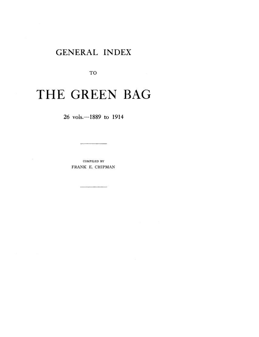 handle is hein.journals/tgbidx1 and id is 1 raw text is: GENERAL INDEXTOTHE GREEN BAG26 vols.-1889 to 1914COMPILED BYFRANK E. CHIPMAN