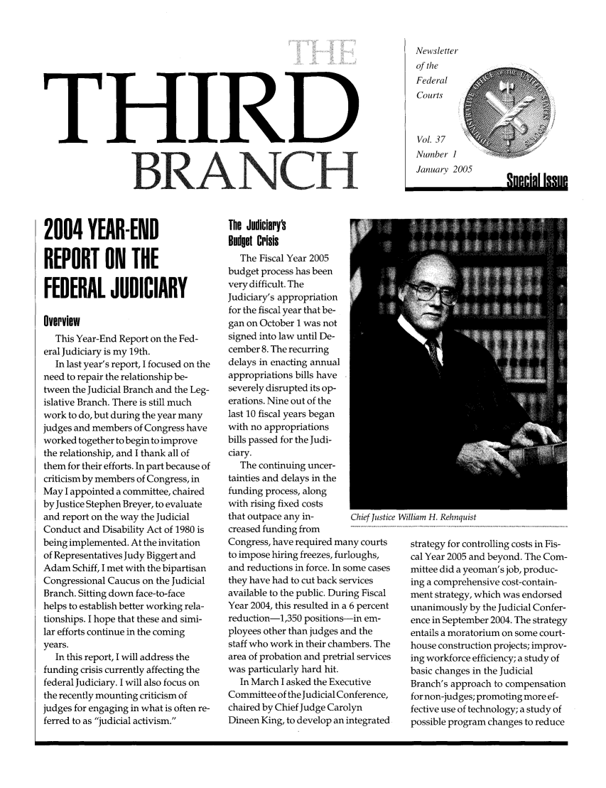 handle is hein.journals/thirdbran37 and id is 1 raw text is: THIRDBRANCHNewsletterof theFederalCourtsVol. 37Number IJanuary 20052004 YEAR-ENDREPORT ON THEFEDERAL JUDICIARYOverviewThis Year-End Report on the Fed-eral Judiciary is my 19th.In last year's report, I focused on theneed to repair the relationship be-tween the Judicial Branch and the Leg-islative Branch. There is still muchwork to do, but during the year manyjudges and members of Congress haveworked together to begin to improvethe relationship, and I thank all ofthem for their efforts. In part because ofcriticism by members of Congress, inMay I appointed a committee, chairedby Justice Stephen Breyer, to evaluateand report on the way the JudicialConduct and Disability Act of 1980 isbeing implemented. At the invitationof Representatives Judy Biggert andAdam Schiff, I met with the bipartisanCongressional Caucus on the JudicialBranch. Sitting down face-to-facehelps to establish better working rela-tionships. I hope that these and simi-lar efforts continue in the comingyears.In this report, I will address thefunding crisis currently affecting thefederal Judiciary. I will also focus onthe recently mounting criticism ofjudges for engaging in what is often re-ferred to as judicial activism.The Judiciary'Budget CrisisThe Fiscal Year 2005budget process has beenvery difficult. TheJudiciary's appropriationfor the fiscal year that be-gan on October 1 was notsigned into law until De-cember 8. The recurringdelays in enacting annualappropriations bills haveseverely disrupted its op-erations. Nine out of thelast 10 fiscal years beganwith no appropriationsbills passed for the Judi-ciary.The continuing uncer-tainties and delays in thefunding process, alongwith rising fixed coststhat outpace any in-       Chief Justicecreased funding fromCongress, have required many courtsto impose hiring freezes, furloughs,and reductions in force. In some casesthey have had to cut back servicesavailable to the public. During FiscalYear 2004, this resulted in a 6 percentreduction-il,350 positions-in em-ployees other than judges and thestaff who work in their chambers. Thearea of probation and pretrial serviceswas particularly hard hit.In March I asked the ExecutiveCommittee of the Judicial Conference,chaired by Chief Judge CarolynDineen King, to develop an integratedeWilliam H. Rehnquiststrategy for controlling costs in Fis-cal Year 2005 and beyond. The Com-mittee did a yeoman's job, produc-ing a comprehensive cost-contain-ment strategy, which was endorsedunanimously by the Judicial Confer-ence in September 2004. The strategyentails a moratorium on some court-house construction projects; improv-ing workforce efficiency; a study ofbasic changes in the JudicialBranch's approach to compensationfor non-judges; promoting more ef-fective use of technology; a study ofpossible program changes to reduceqnpplnl Inip. np.r.ia1122110