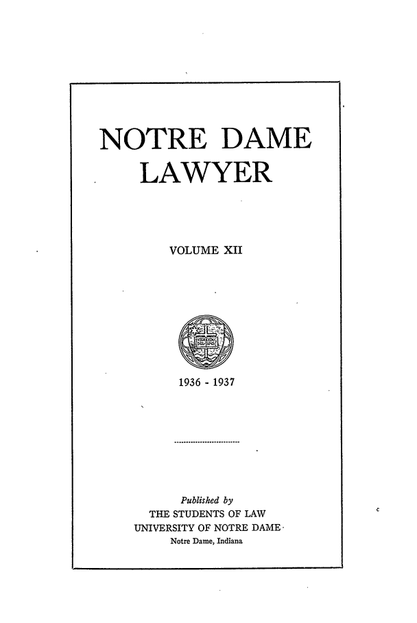 handle is hein.journals/tndl12 and id is 1 raw text is: NOTRE DAMELAWYERVOLUME XII1936 - 1937Published byTHE STUDENTS OF LAWUNIVERSITY OF NOTRE DAMENotre Dame, Indiana