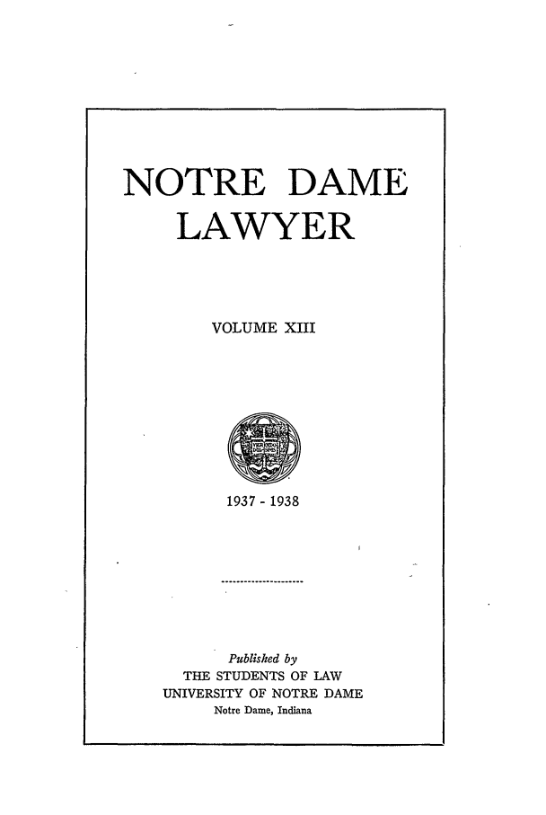 handle is hein.journals/tndl13 and id is 1 raw text is: NOTRE DAMELAWYERVOLUME XIII1937 - 1938Published byTHE STUDENTS OF LAWUNIVERSITY OF NOTRE DAMENotre Dame, Indiana