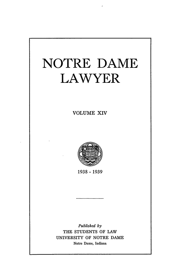 handle is hein.journals/tndl14 and id is 1 raw text is: NOTRE DAMELAWYERVOLUME XIV1938- 1939Published byTHE STUDENTS OF LAWUNIVERSITY OF NOTRE DAMENotre Dame, Indiana