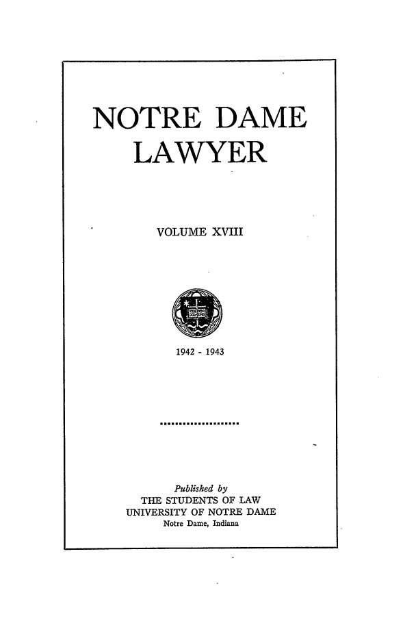 handle is hein.journals/tndl18 and id is 1 raw text is: NOTRE DAMELAWYERVOLUME XVIII1942 - 1943Published byTHE STUDENTS OF LAWUNIVERSITY OF NOTRE DAMENotre Dame, Indiana