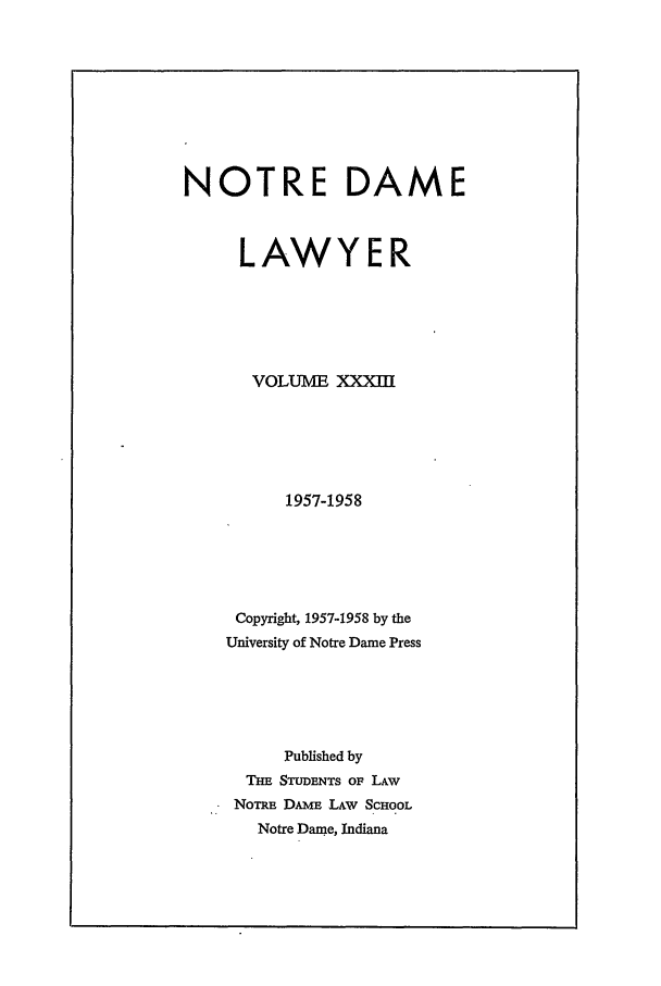 handle is hein.journals/tndl33 and id is 1 raw text is: NOTRE DAMELAWYERVOLUME XXXIII1957-1958Copyright, 1957-1958 by theUniversity of Notre Dame PressPublished byTHE STUDENTS OF LAWNOTRE DAME\ LAW SCHOOLNotre Dame, Indiana