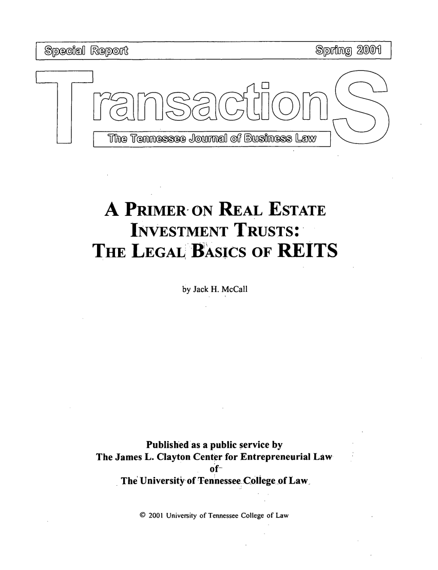 handle is hein.journals/transac3 and id is 47 raw text is: A PRIMER ON REAL ESTATEINVESTMENT TRUSTS:THE LEGAL BASICS OF REITSby Jack H. McCallPublished as a public service byThe James L. Clayton Center for Entrepreneurial Lawof-The University-of Tennessee College of Law-© 2001 University of Tennessee College of Law