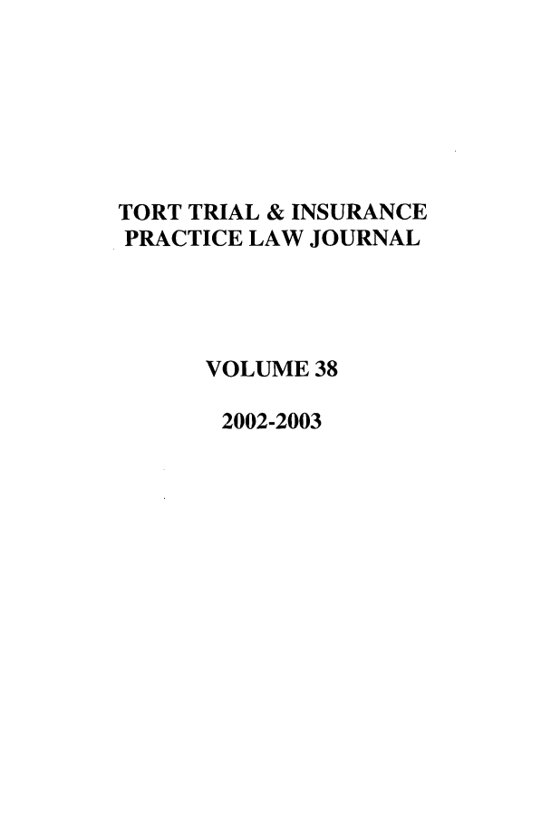handle is hein.journals/ttip38 and id is 1 raw text is: TORT TRIAL & INSURANCE
PRACTICE LAW JOURNAL
VOLUME 38
2002-2003


