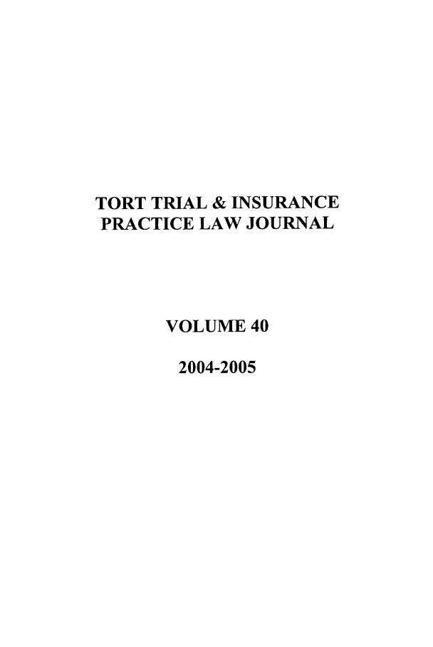 handle is hein.journals/ttip40 and id is 1 raw text is: TORT TRIAL & INSURANCE
PRACTICE LAW JOURNAL
VOLUME 40
2004-2005


