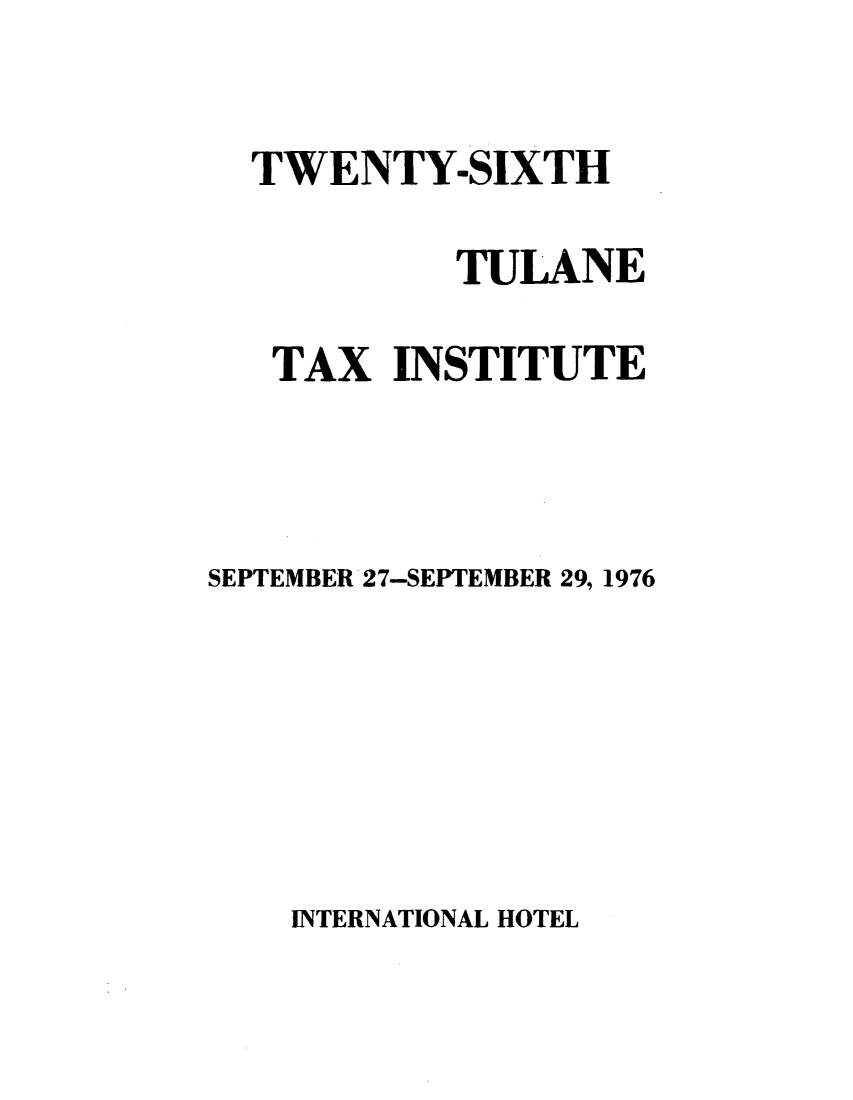handle is hein.journals/tutain26 and id is 1 raw text is: TWENTY-SIXTH
TULANE
TAX INSTITUTE
SEPTEMBER 27-SEPTEMBER 29, 1976

INTERNATIONAL HOTEL


