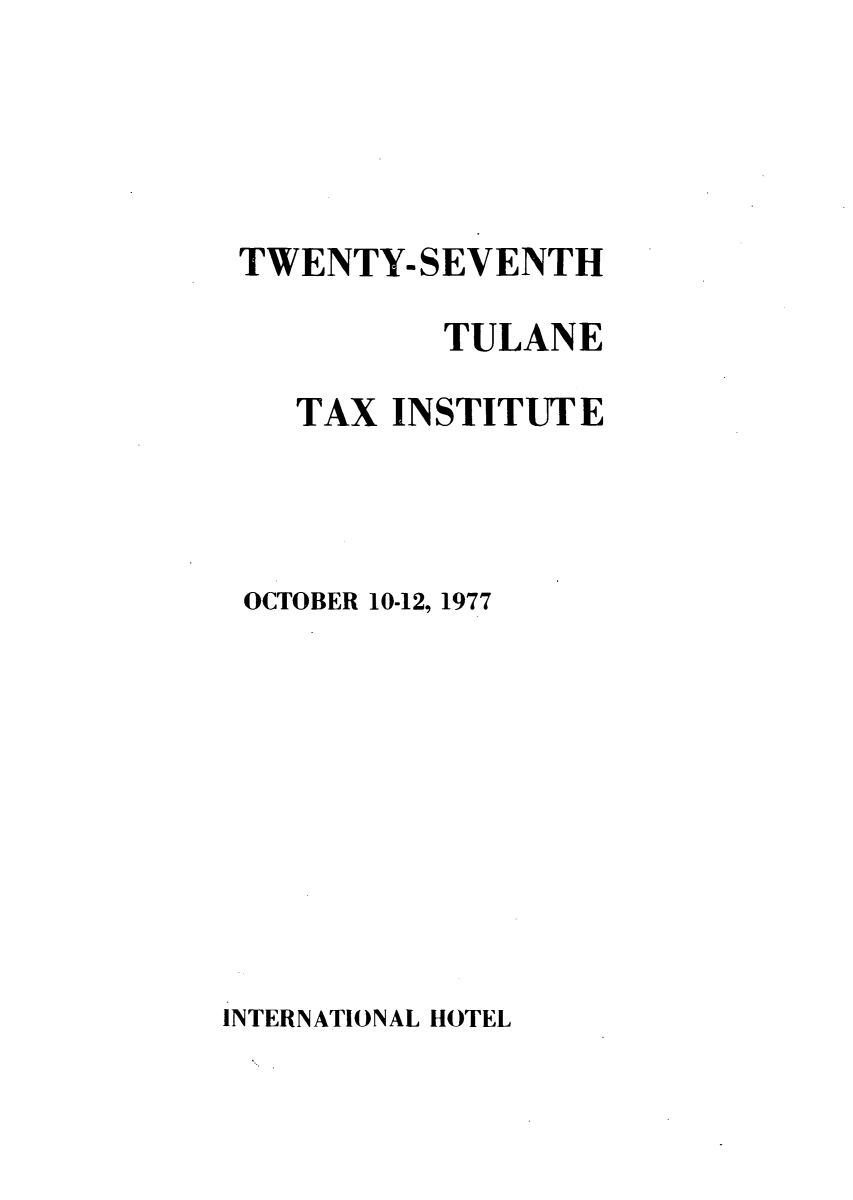 handle is hein.journals/tutain27 and id is 1 raw text is: TWENTY-SEVENTH
TULANE
TAX INSTITUTE
OCTOBER 10-12, 1977
INTERNATIONAL HOTEL


