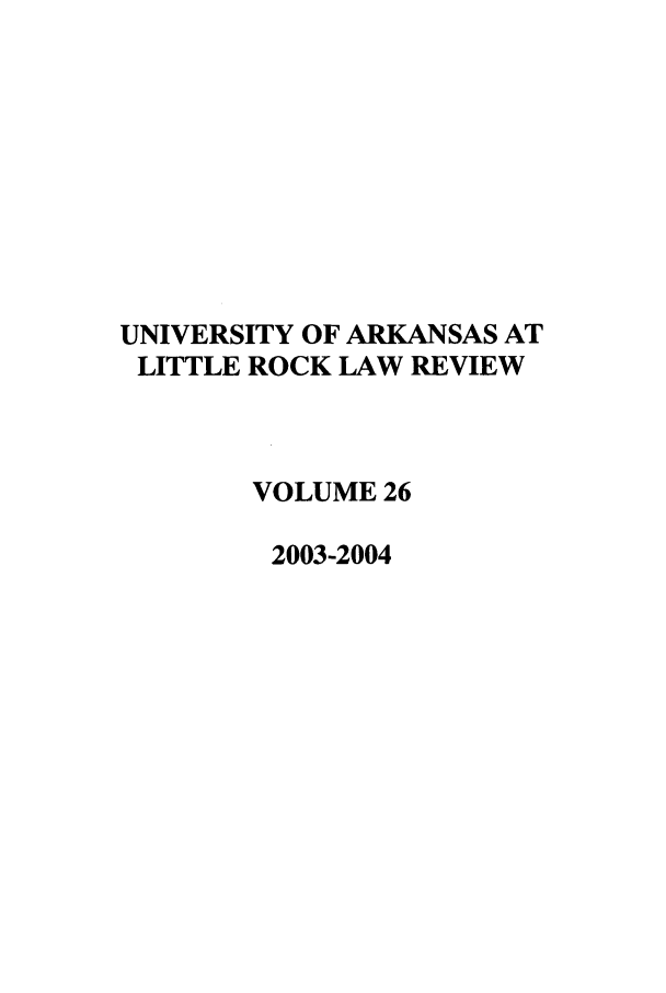 handle is hein.journals/ualr26 and id is 1 raw text is: UNIVERSITY OF ARKANSAS AT
LITTLE ROCK LAW REVIEW
VOLUME 26
2003-2004


