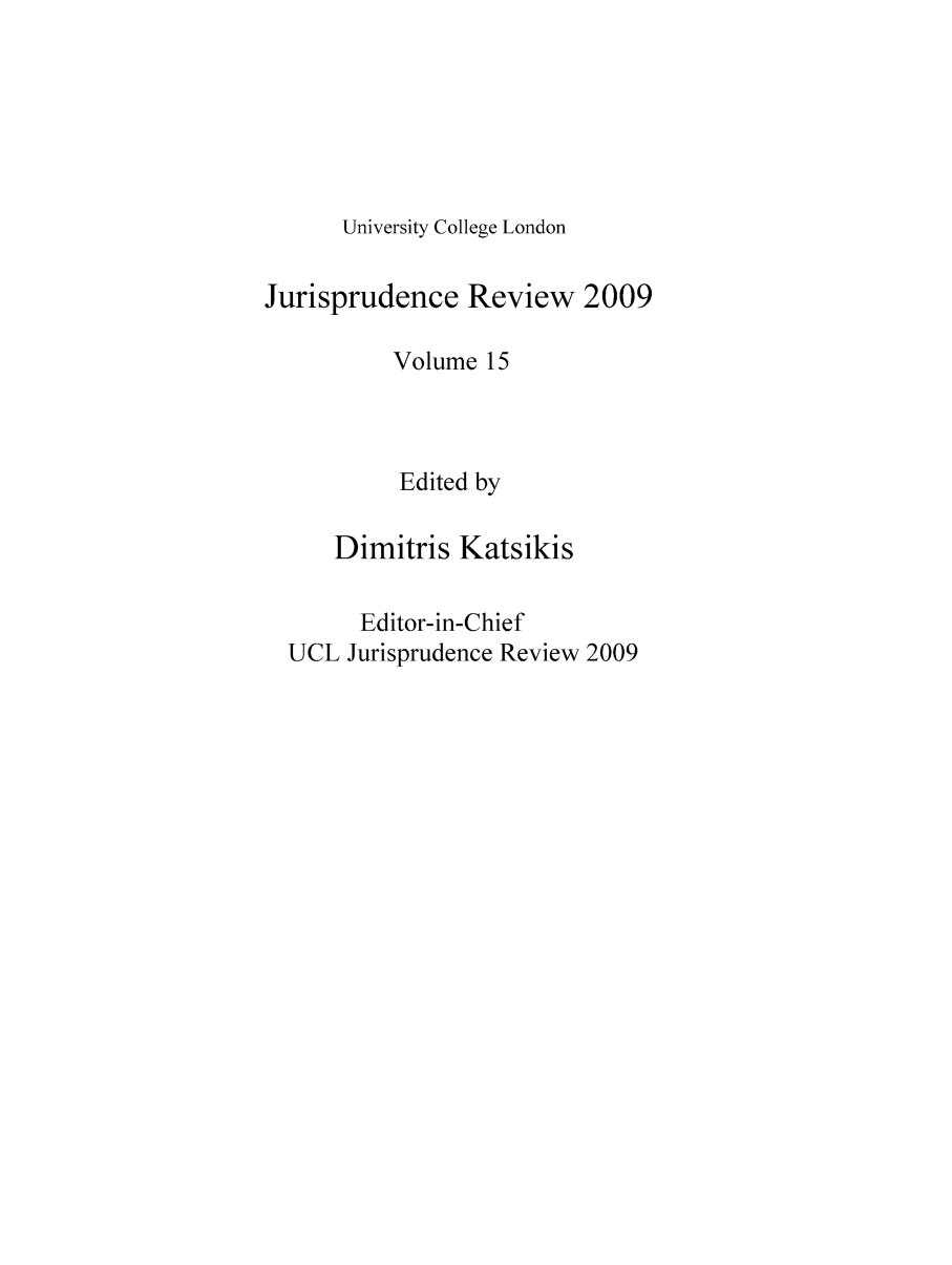handle is hein.journals/ucljurev16 and id is 1 raw text is: University College London

Jurisprudence Review 2009
Volume 15
Edited by
Dimitris Katsikis
Editor-in-Chief
UCL Jurisprudence Review 2009


