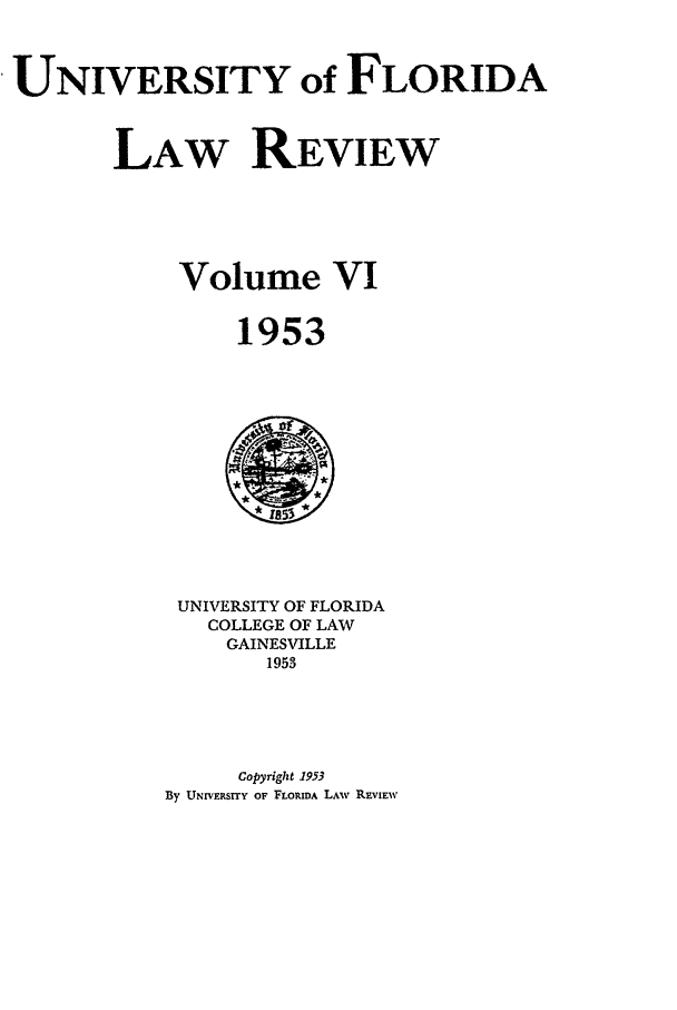 handle is hein.journals/uflr6 and id is 1 raw text is: UNIVERSITY of FLORIDALAW REVIEWVolume VI1953UNIVERSITY OF FLORIDACOLLEGE OF LAWGAINESVILLE1953Copyright 1953By UNrVERSITY OF FLORIDA LAW REVIEW