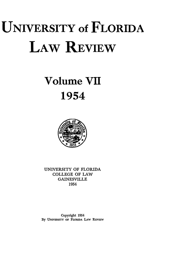 handle is hein.journals/uflr7 and id is 1 raw text is: UNIVERSITY of FLORIDALAW REVIEWVolume VII1954UNIVERSITY OF FLORIDACOLLEGE OF LAWGAINESVILLE1954Copyright 1954By UNrVsrrY OF FLORWDA LAW REvIEW