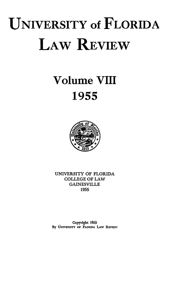 handle is hein.journals/uflr8 and id is 1 raw text is: UNIVERSITY of FLORIDALAW REVIEWVolume VIII1955UNIVERSITY OF FLORIDACOLLEGE OF LAWGAINESVILLE1955Copyght 1955By UNnVTS1TY OF FLORMA LAW REvIw