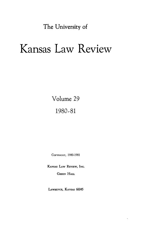 handle is hein.journals/ukalr29 and id is 1 raw text is: The University of
Kansas Law Review
Volume 29
1980-81
COPYRIGHT, 1980-1981
KANSAS LAW REVIEW, INC.
GREEN HALL

LAWRENCE, KANSAS 66045


