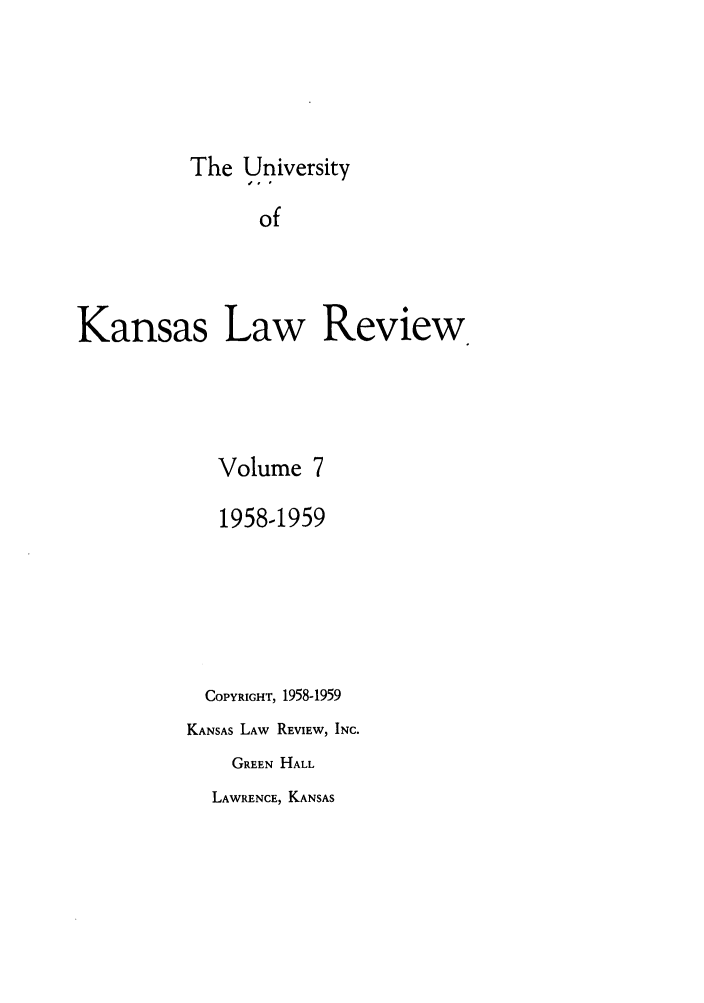 handle is hein.journals/ukalr7 and id is 1 raw text is: The University
of
Kansas Law Review

Volume 7
1958-1959
COPYRIGHT, 1958-1959
KANSAS LAW REVIEW, INC.
GREEN HALL

LAWRENCE, KANSAS


