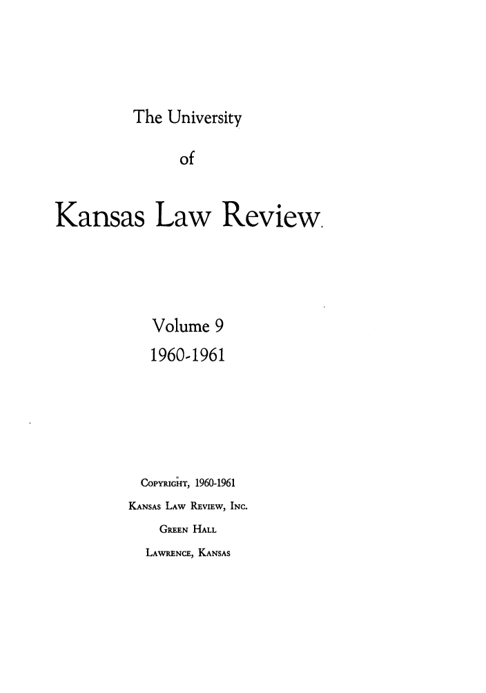 handle is hein.journals/ukalr9 and id is 1 raw text is: The University

of
Kansas Law Review.
Volume 9
1960-1961
COPYRIGHT, 1960-1961
KANSAS LAW REVIEW, INC.
GREEN HALL

LAWRENCE, KANSAS



