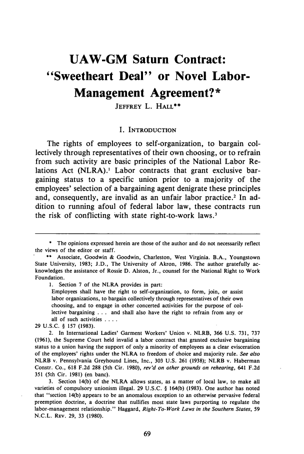 handle is hein.journals/umem17 and id is 93 raw text is: UAW-GM Saturn Contract:
Sweetheart Deal or Novel Labor-
Management Agreement?*
JEFFREY L. HALL**
I. INTRODUCTION
The rights of employees to self-organization, to bargain col-
lectively through representatives of their own choosing, or to refrain
from such activity are basic principles of the National Labor Re-
lations Act (NLRA).1 Labor contracts that grant exclusive bar-
gaining status to a specific union prior to a majority of the
employees' selection of a bargaining agent denigrate these principles
and, consequently, are invalid as an unfair labor practice.2 In ad-
dition to running afoul of federal labor law, these contracts run
the risk of conflicting with state right-to-work laws.'
* The opinions expressed herein are those of the author and do not necessarily reflect
the views of the editor or staff.
** Associate, Goodwin & Goodwin, Charleston, West Virginia. B.A., Youngstown
State University, 1983; J.D., The University of Akron, 1986. The author gratefully ac-
knowledges the assistance of Rossie D. Alston, Jr., counsel for the National Right to Work
Foundation.
1. Section 7 of the NLRA provides in part:
Employees shall have the right to self-organization, to form, join, or assist
labor organizations, to bargain collectively through representatives of their own
choosing, and to engage in other concerted activities for the purpose of col-
lective bargaining . . . and shall also have the right to refrain from any or
all of such activities ....
29 U.S.C. § 157 (1983).
2. In International Ladies' Garment Workers' Union v. NLRB, 366 U.S. 731, 737
(1961), the Supreme Court held invalid a labor contract that granted exclusive bargaining
status to a union having the support of only a minority of employees as a clear evisceration
of the employees' rights under the NLRA to freedom of choice and majority rule. See also
NLRB v. Pennsylvania Greyhound Lines, Inc., 303 U.S. 261 (1938); NLRB v. Haberman
Constr. Co., 618 F.2d 288 (5th Cir. 1980), rev'd on other grounds on rehearing, 641 F.2d
351 (5th Cir. 1981) (en banc).
3. Section 14(b) of the NLRA allows states, as a matter of local law, to make all
varieties of compulsory unionism illegal. 29 U.S.C. § 164(b) (1983). One author has noted
that section 14(b) appears to be an anomalous exception to an otherwise pervasive federal
preemption doctrine, a doctrine that nullifies most state laws purporting to regulate the
labor-management relationship. Haggard, Right-To-Work Laws in the Southern States, 59
N.C.L. REV. 29, 33 (1980).


