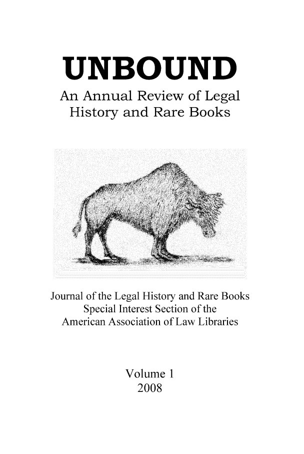 handle is hein.journals/unbound1 and id is 1 raw text is: UNBOUND
An Annual Review of Legal
History and Rare Books

Journal of the Legal History and Rare Books
Special Interest Section of the
American Association of Law Libraries
Volume 1
2008


