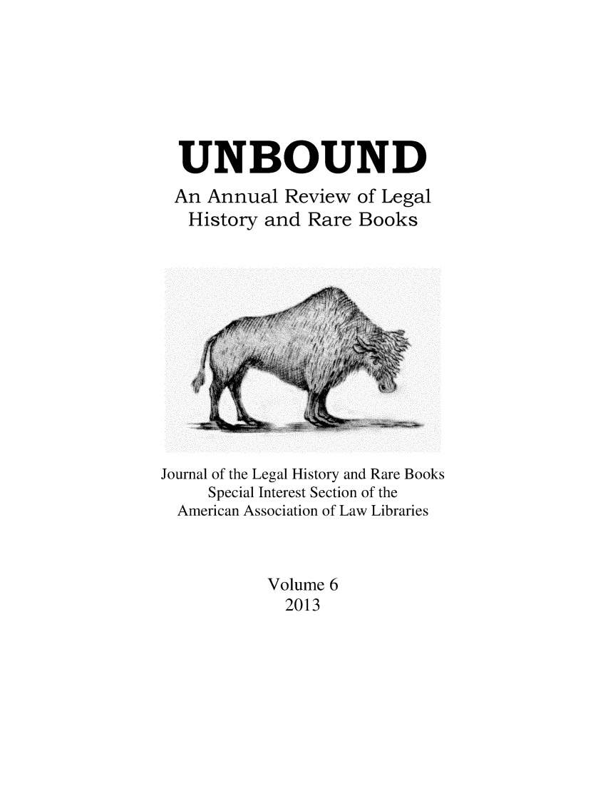 handle is hein.journals/unbound6 and id is 1 raw text is: 





UNBOUND
An Annual Review of Legal
History and Rare Books


Journal of the Legal History and Rare Books
     Special Interest Section of the
  American Association of Law Libraries


           Volume 6
             2013


