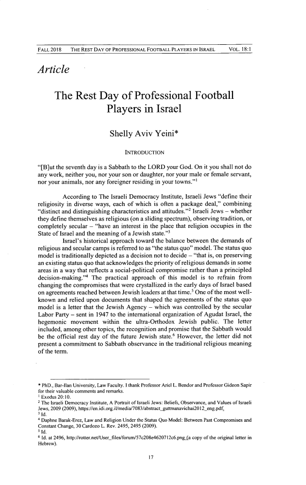 handle is hein.journals/virspelj18 and id is 19 raw text is: 





FALL 2018   THE REST DAY OF PROFESSIONAL FOOTBALL PLAYERS IN ISRAEL


Article



      The Rest Day of Professional Football

                         Players in Israel


                         Shelly Aviv Yeini*

                                INTRODUCTION

[B]ut the seventh day is a Sabbath to the LORD your God. On it you shall not do
any work, neither you, nor your son or daughter, nor your male or female servant,
nor your animals, nor any foreigner residing in your towns.'

         According  to The Israeli Democracy Institute, Israeli Jews define their
religiosity in diverse ways, each of which is often a package deal, combining
distinct and distinguishing characteristics and attitudes.2 Israeli Jews - whether
they define themselves as religious (on a sliding spectrum), observing tradition, or
completely  secular - have an interest in the place that religion occupies in the
State of Israel and the meaning of a Jewish state.3
         Israel's historical approach toward the balance between the demands of
religious and secular camps is referred to as the status quo model. The status quo
model  is traditionally depicted as a decision not to decide - that is, on preserving
an existing status quo that acknowledges the priority of religious demands in some
areas in a way that reflects a social-political compromise rather than a principled
decision-making.4  The  practical approach of  this model is to refrain from
changing  the compromises that were crystallized in the early days of Israel based
on agreements reached between  Jewish leaders at that time.' One of the most well-
known   and relied upon documents  that shaped the agreements of the status quo
model  is a letter that the Jewish Agency - which was controlled by the secular
Labor  Party - sent in 1947 to the international organization of Agudat Israel, the
hegemonic   movement within the ultra-Orthodox Jewish public. The letter
included, among  other topics, the recognition and promise that the Sabbath would
be  the official rest day of the future Jewish state.' However, the letter did not
present a commitment  to Sabbath observance in the traditional religious meaning
of the term.




* PhD., Bar-Ilan University, Law Faculty. I thank Professor Ariel L. Bendor and Professor Gideon Sapir
for their valuable comments and remarks.
  Exodus 20:10.
2 The Israeli Democracy Institute, A Portrait of Israeli Jews: Beliefs, Observance, and Values of Israeli
Jews, 2009 (2009), https://en.idi.org.il/media/7083/abstract-guttmanavichai20l2_eng.pdf.
  Id.
  Daphne Barak-Erez, Law and Religion Under the Status Quo Model: Between Past Compromises and
Constant Change, 30 Cardozo L. Rev. 2495, 2495 (2009).
5 Id.
6 Id. at 2496, http://rotter.net/User-files/forum/57c208e4620712c6.pngla copy of the original letter in
Hebrew).


17


VOL. 18:1



