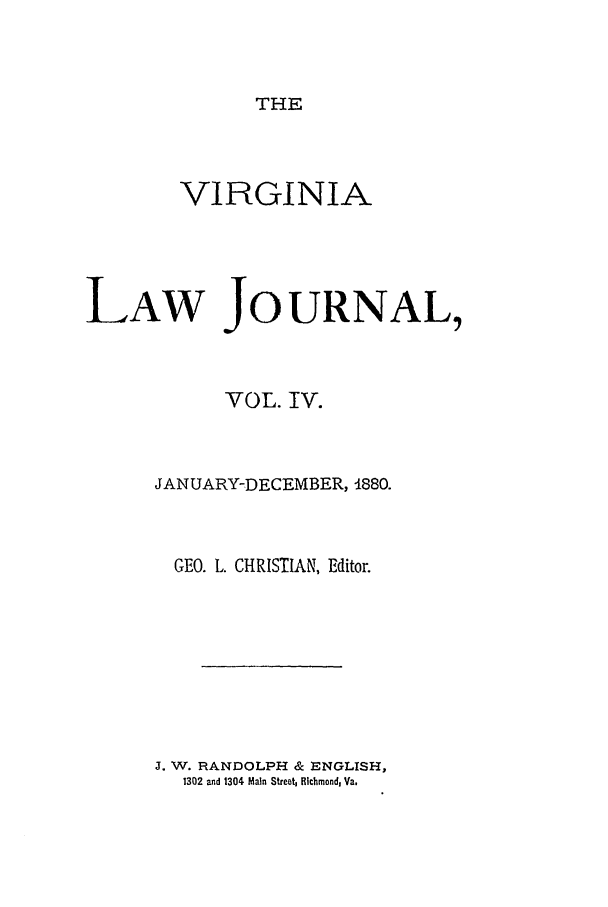 handle is hein.journals/vlawj4 and id is 1 raw text is: THE

VIRGINIA
LAW JOURNAL,
VOL. IV.
JANUARY-DECEMBER, 1880.
GEO. L. CHRISTIAN, Editor.

J. W. RANDOLPH & ENGLISH,
1302 and 1304 Main Street, Richmond, Va.


