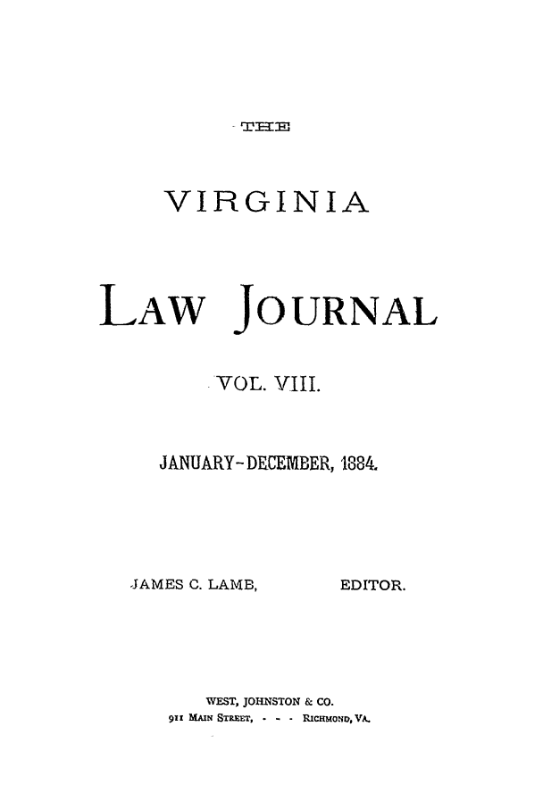 handle is hein.journals/vlawj8 and id is 1 raw text is: VIRGINIA

LAW

JOURNAL

VOL. VIII.
JANUARY- DELCEMBER, 1884.

JAMES C. LAMB,

EDITOR.

WEST, JOHNSTON & CO.
9!i MAI STREEr, . - - RPCimONo, VA.



