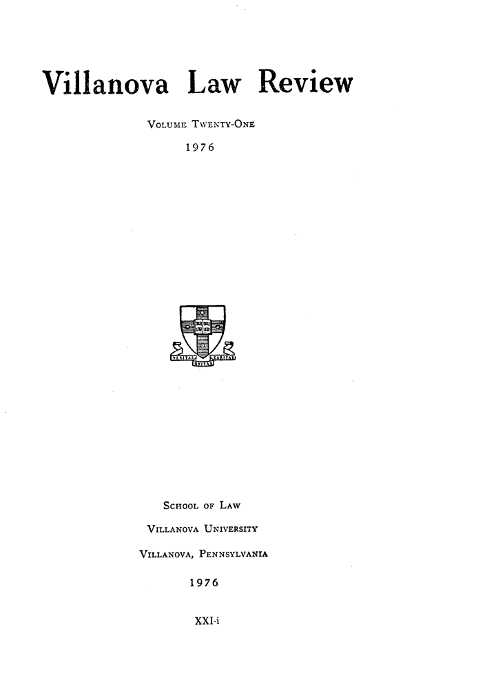 handle is hein.journals/vllalr21 and id is 1 raw text is: Villanova Law Review
VOLUME TWENTY-ONE
1976

SCHOOL OF LAW
VILLANOVA UNIVERSITY
VILLANOVA, PENNSYLVANIA
1976

XXI-i


